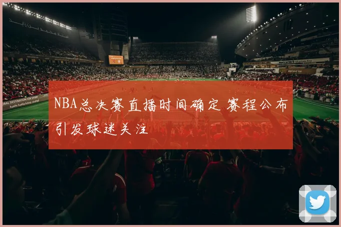 NBA总决赛直播时间确定 赛程公布引发球迷关注