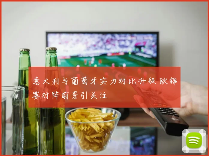 意大利与葡萄牙实力对比升级 欧锦赛对阵前景引关注