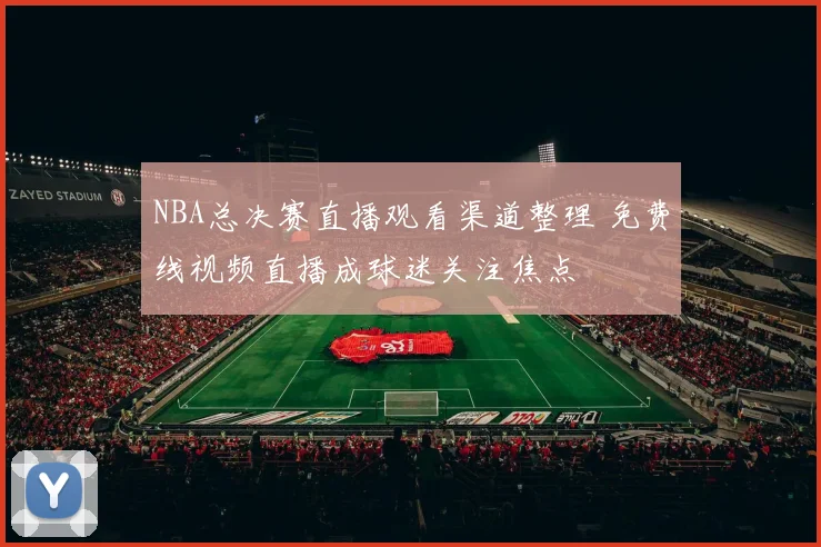 NBA总决赛直播观看渠道整理 免费线视频直播成球迷关注焦点