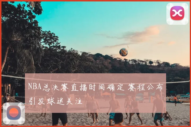 NBA总决赛直播时间确定 赛程公布引发球迷关注
