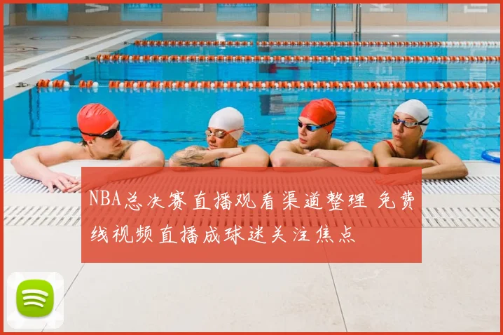 NBA总决赛直播观看渠道整理 免费线视频直播成球迷关注焦点